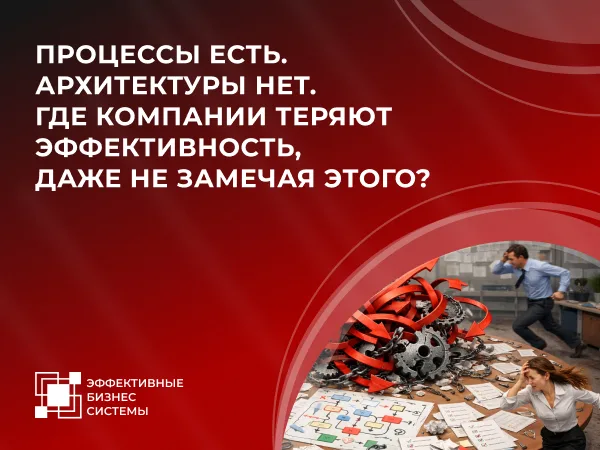Процессы есть. Архитектуры нет. Где компании теряют эффективность, даже не замечая этого?